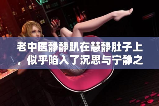 老中医静静趴在慧静肚子上，似乎陷入了沉思与宁静之中