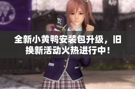 全新小黄鸭安装包升级，旧换新活动火热进行中！