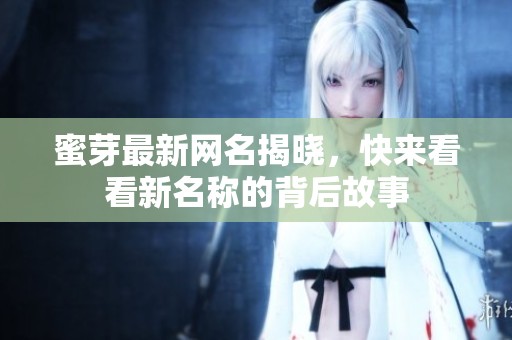 蜜芽最新网名揭晓，快来看看新名称的背后故事