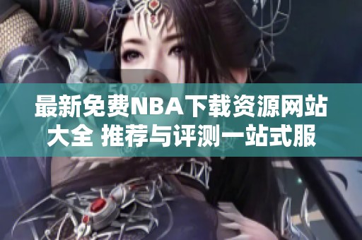 最新免费NBA下载资源网站大全 推荐与评测一站式服务