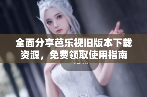全面分享芭乐视旧版本下载资源，免费领取使用指南