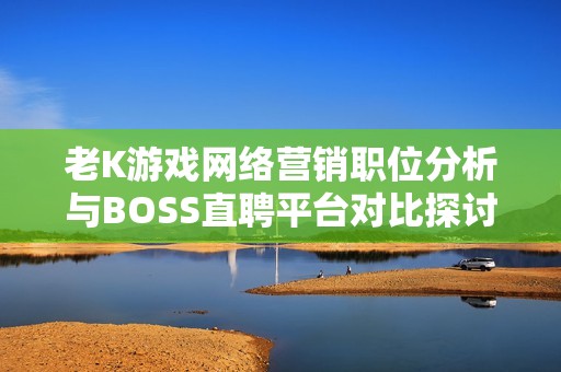 老K游戏网络营销职位分析与BOSS直聘平台对比探讨
