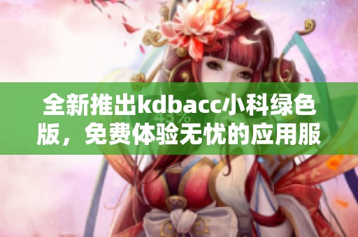 全新推出kdbacc小科绿色版，免费体验无忧的应用服务