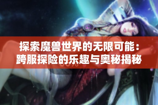 探索魔兽世界的无限可能：跨服探险的乐趣与奥秘揭秘