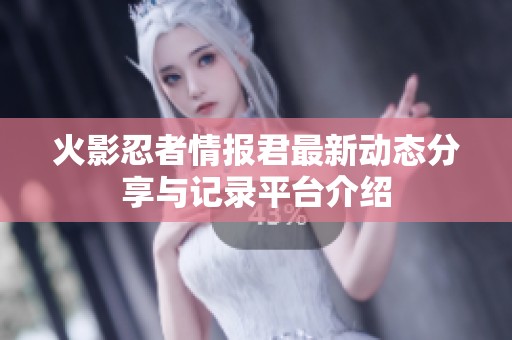 火影忍者情报君最新动态分享与记录平台介绍