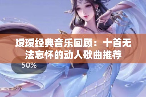 瑷瑷经典音乐回顾：十首无法忘怀的动人歌曲推荐