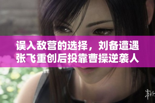误入敌营的选择，刘备遭遇张飞重创后投靠曹操逆袭人生