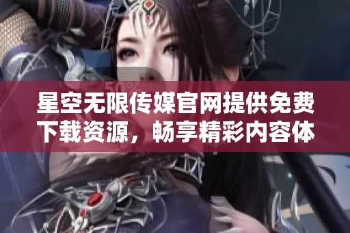 星空无限传媒官网提供免费下载资源，畅享精彩内容体验