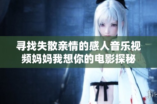 寻找失散亲情的感人音乐视频妈妈我想你的电影探秘