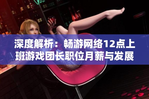 深度解析：畅游网络12点上班游戏团长职位月薪与发展潜力对比