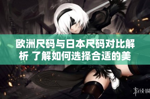欧洲尺码与日本尺码对比解析 了解如何选择合适的美国尺码