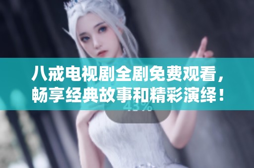 八戒电视剧全剧免费观看，畅享经典故事和精彩演绎！