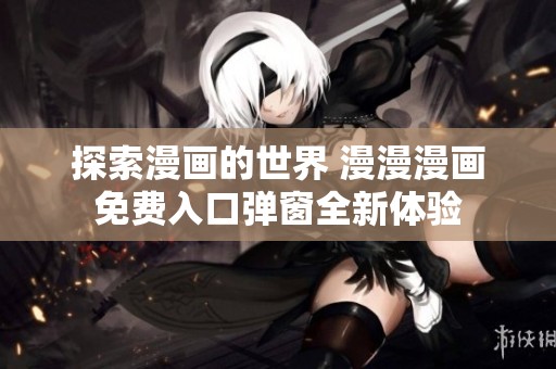 探索漫画的世界 漫漫漫画免费入口弹窗全新体验