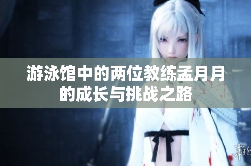 游泳馆中的两位教练孟月月的成长与挑战之路