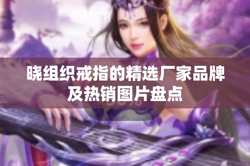 晓组织戒指的精选厂家品牌及热销图片盘点