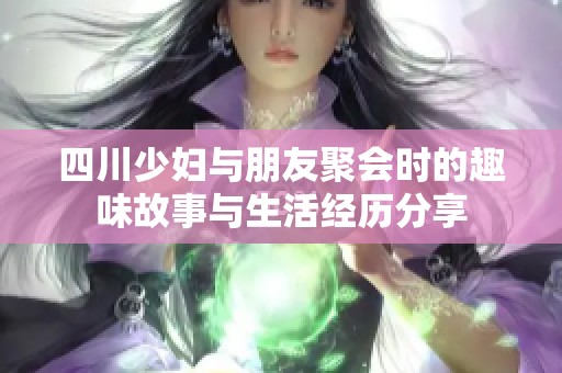 四川少妇与朋友聚会时的趣味故事与生活经历分享