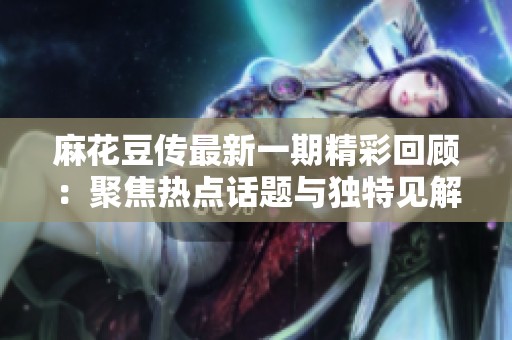 麻花豆传最新一期精彩回顾：聚焦热点话题与独特见解
