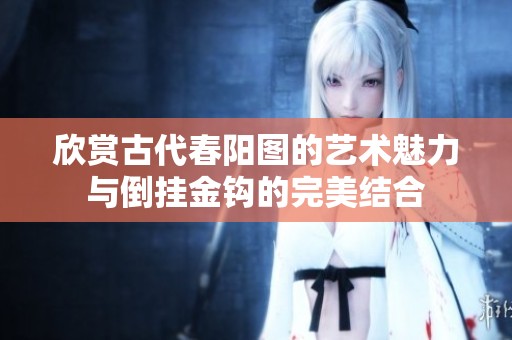 欣赏古代春阳图的艺术魅力与倒挂金钩的完美结合