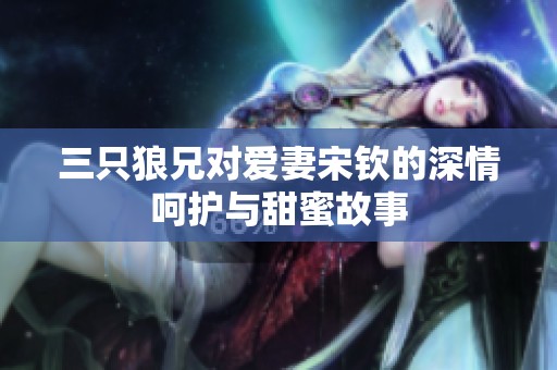 三只狼兄对爱妻宋钦的深情呵护与甜蜜故事