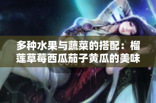 多种水果与蔬菜的搭配：榴莲草莓西瓜茄子黄瓜的美味探秘