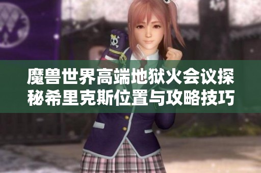 魔兽世界高端地狱火会议探秘希里克斯位置与攻略技巧