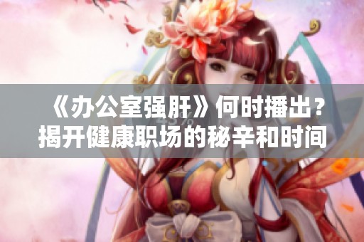 《办公室强肝》何时播出？揭开健康职场的秘辛和时间安排