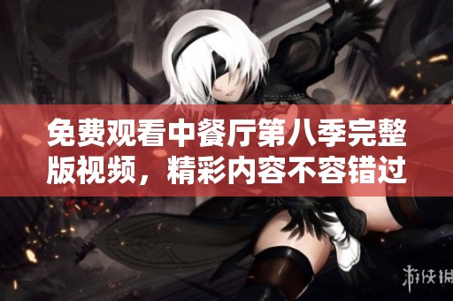 免费观看中餐厅第八季完整版视频，精彩内容不容错过