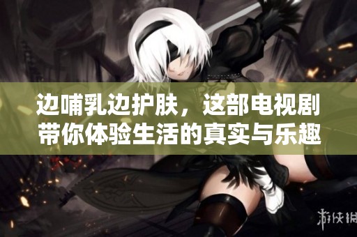 边哺乳边护肤，这部电视剧带你体验生活的真实与乐趣