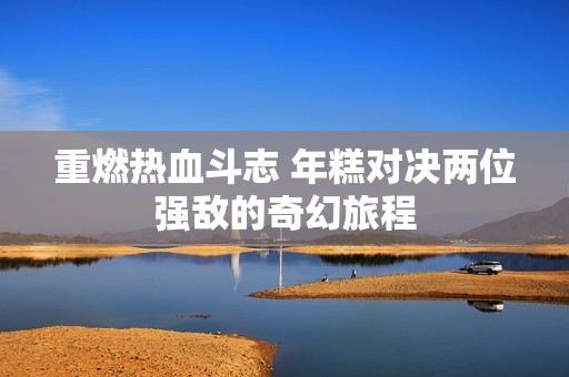 重燃热血斗志 年糕对决两位强敌的奇幻旅程