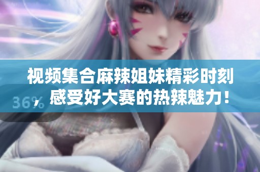 视频集合麻辣姐妹精彩时刻，感受好大赛的热辣魅力！