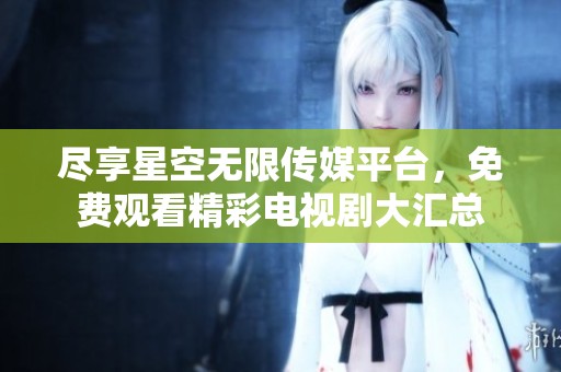 尽享星空无限传媒平台，免费观看精彩电视剧大汇总