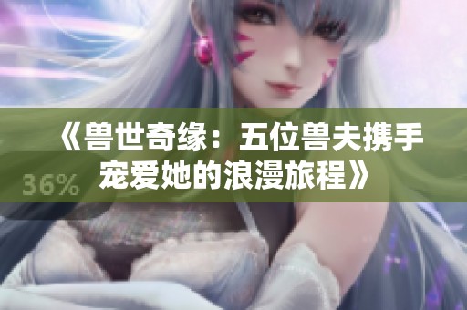 《兽世奇缘：五位兽夫携手宠爱她的浪漫旅程》