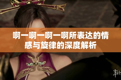 啊一啊一啊一啊所表达的情感与旋律的深度解析