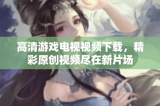 高清游戏电视视频下载，精彩原创视频尽在新片场
