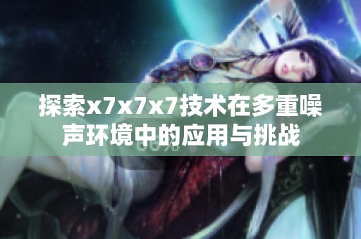 探索x7x7x7技术在多重噪声环境中的应用与挑战