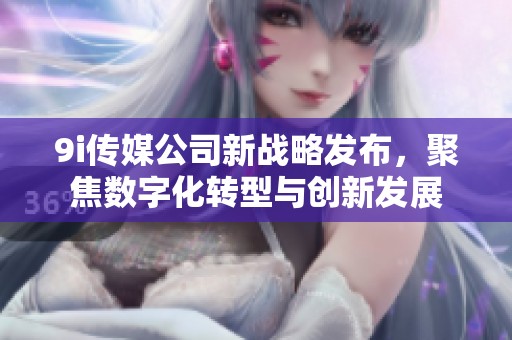 9i传媒公司新战略发布，聚焦数字化转型与创新发展