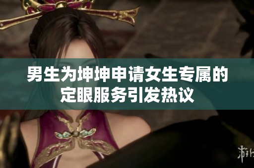 男生为坤坤申请女生专属的定眼服务引发热议