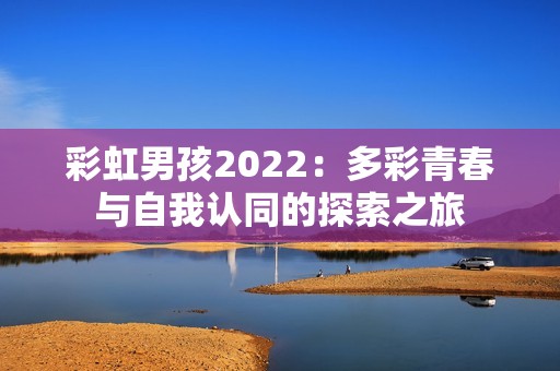 彩虹男孩2022：多彩青春与自我认同的探索之旅