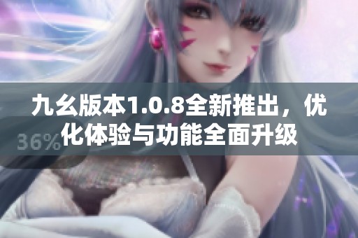 九幺版本1.0.8全新推出，优化体验与功能全面升级