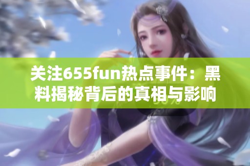 关注655fun热点事件：黑料揭秘背后的真相与影响
