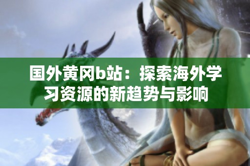 国外黄冈b站：探索海外学习资源的新趋势与影响