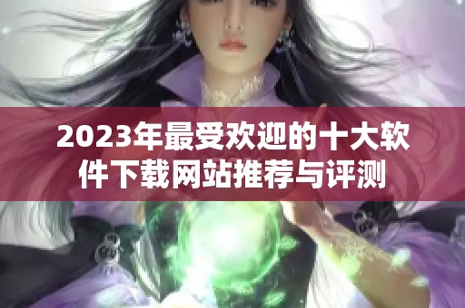 2023年最受欢迎的十大软件下载网站推荐与评测