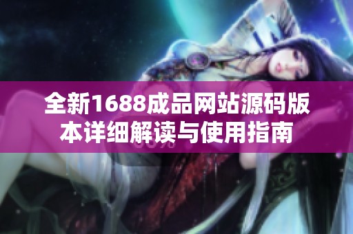 全新1688成品网站源码版本详细解读与使用指南