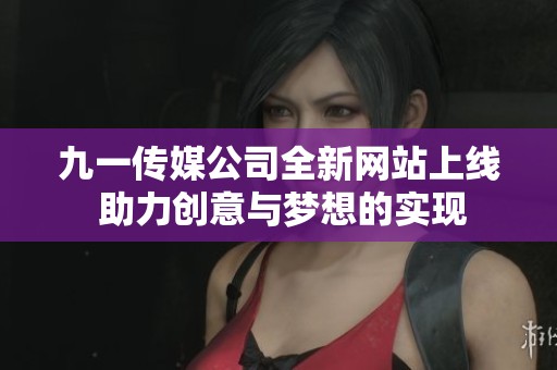 九一传媒公司全新网站上线 助力创意与梦想的实现