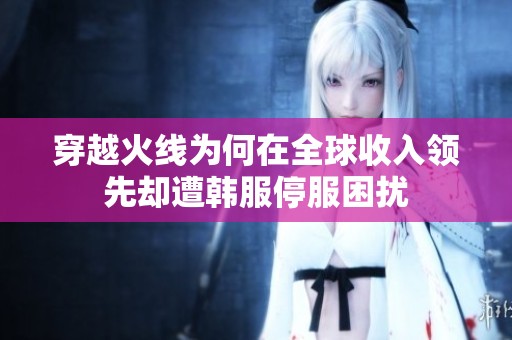 穿越火线为何在全球收入领先却遭韩服停服困扰