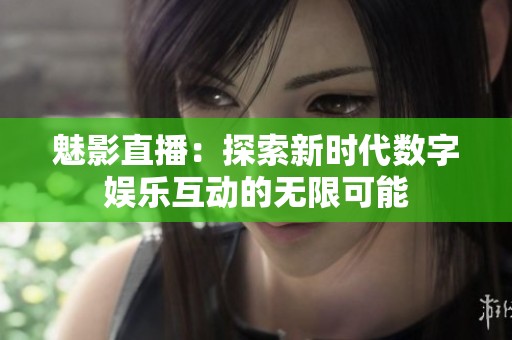 魅影直播：探索新时代数字娱乐互动的无限可能