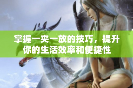 掌握一夹一放的技巧，提升你的生活效率和便捷性