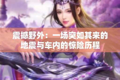 震撼野外：一场突如其来的地震与车内的惊险历程