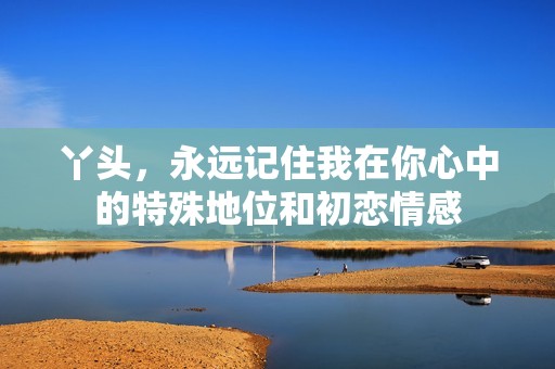 丫头，永远记住我在你心中的特殊地位和初恋情感