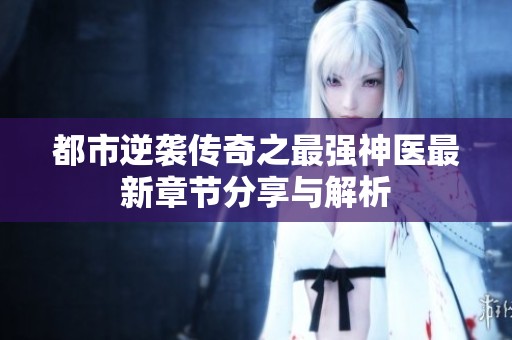 都市逆袭传奇之最强神医最新章节分享与解析